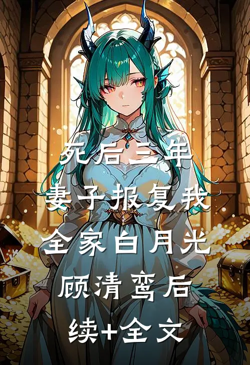 死后三年，妻子报复我全家白月光顾清鸾后续+全文