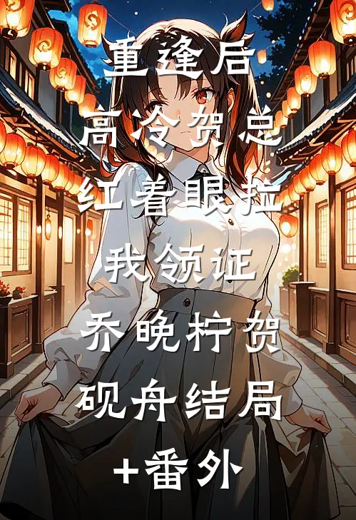 重逢后,高冷贺总红着眼拉我领证: ,乔晚柠贺砚舟结局+番外