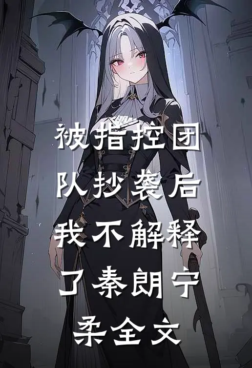 被指控团队抄袭后，我不解释了秦朗宁柔全文