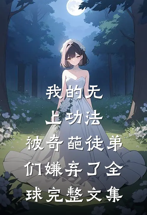 我的无上功法，被奇葩徒弟们嫌弃了全球完整文集
