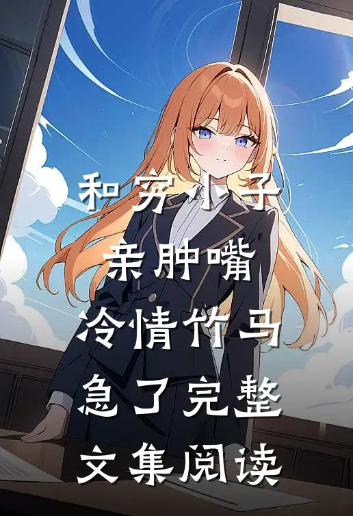 和穷小子亲肿嘴，冷情竹马急了完整文集阅读