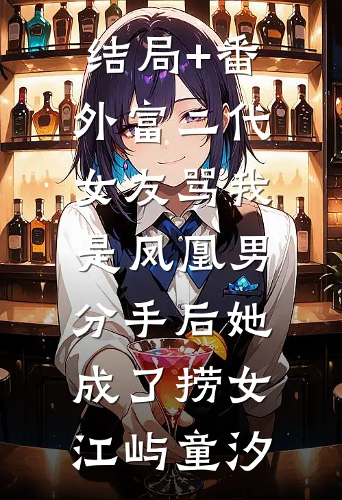 结局+番外富二代女友骂我是凤凰男，分手后她成了捞女江屿童汐