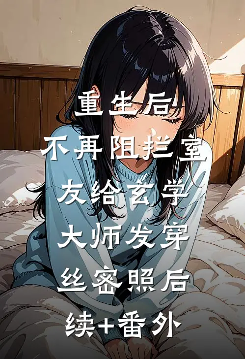 重生后，不再阻拦室友给玄学大师发穿丝密照后续+番外