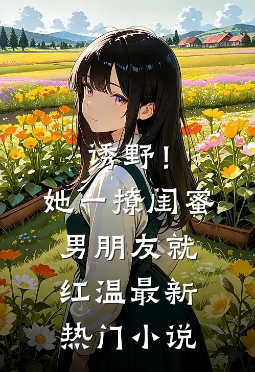 诱野！她一撩，闺蜜男朋友就红温最新热门小说
