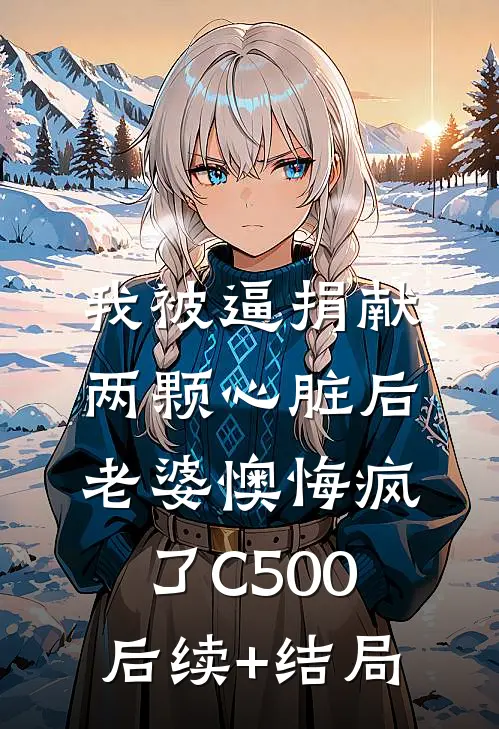 我被逼捐献两颗心脏后，老婆懊悔疯了C500后续+结局