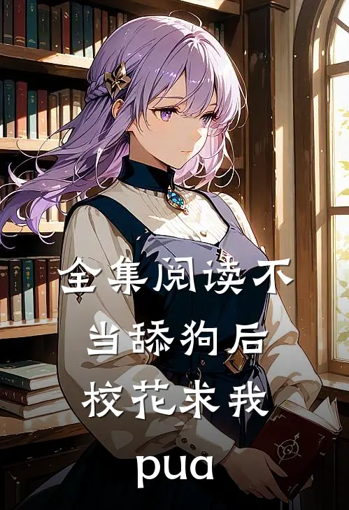 全集阅读不当舔狗后，校花求我pua