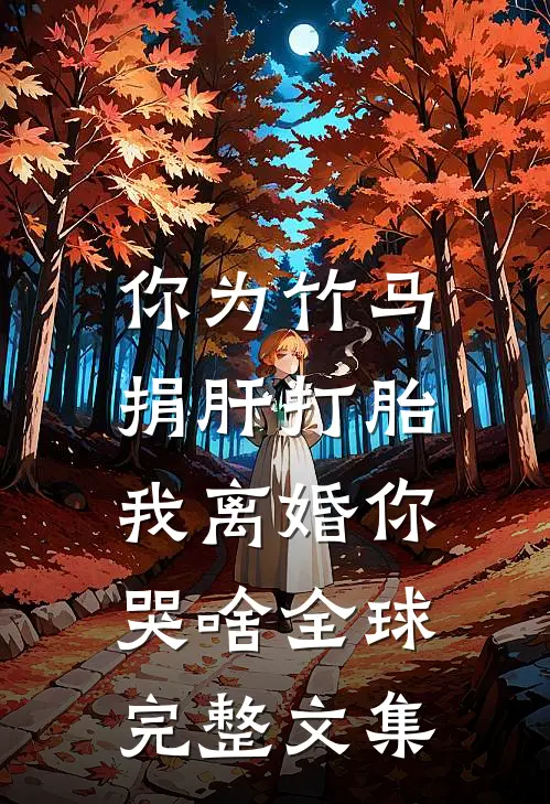 你为竹马捐肝打胎，我离婚你哭啥全球完整文集
