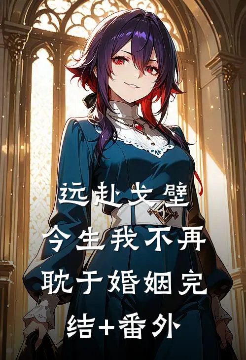 远赴戈壁，今生我不再耽于婚姻完结+番外