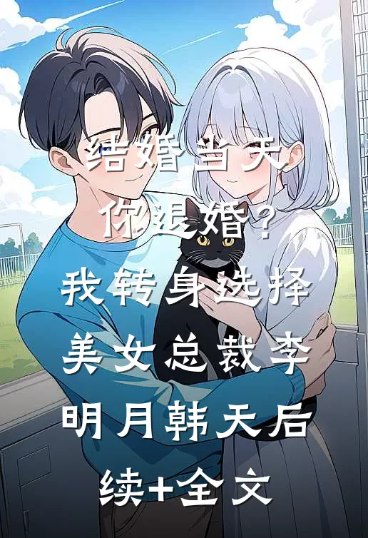 结婚当天你退婚？我转身选择美女总裁李明月韩天后续+全文