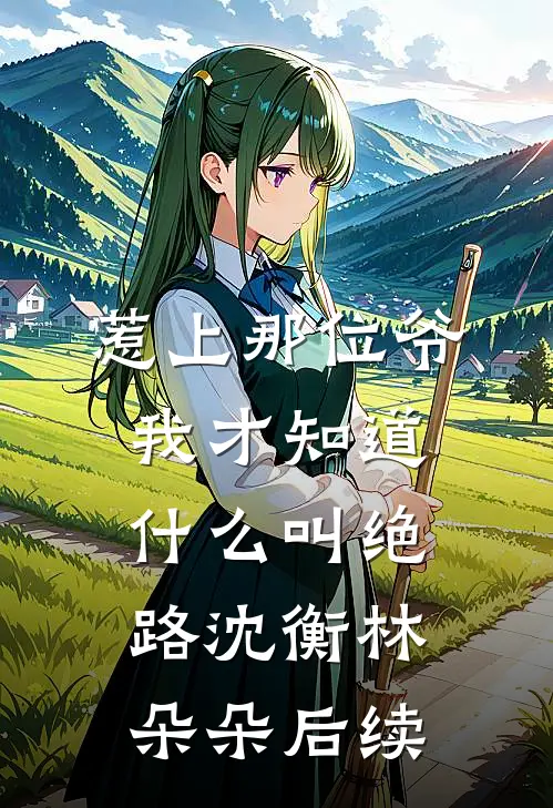惹上那位爷，我才知道什么叫绝路沈衡林朵朵后续