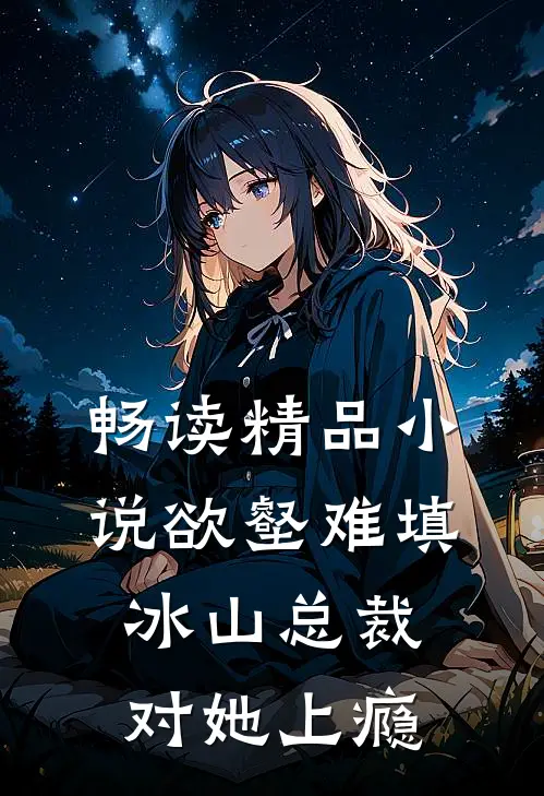 畅读精品小说欲壑难填，冰山总裁对她上瘾