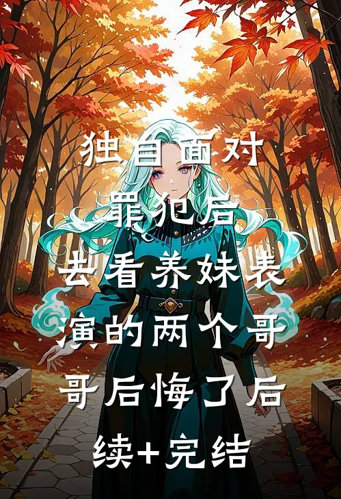 独自面对罪犯后，去看养妹表演的两个哥哥后悔了后续+完结