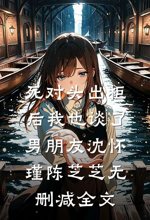 死对头出柜后我也谈了男朋友沈怀瑾陈芝芝无删减全文