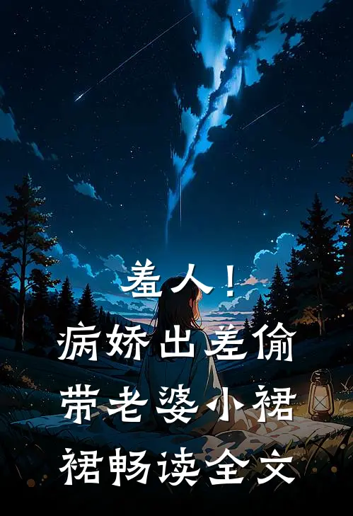 羞人！病娇出差偷带老婆小裙裙畅读全文