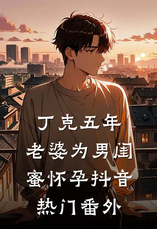 丁克五年，老婆为男闺蜜怀孕抖音热门番外