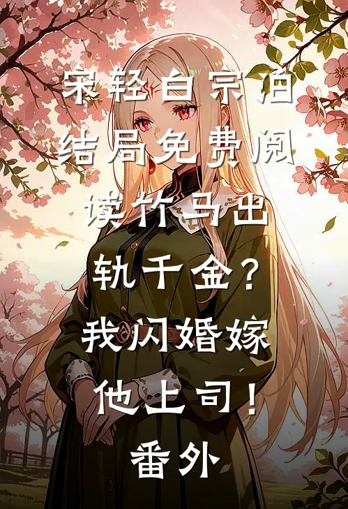 宋轻白宗泊结局免费阅读竹马出轨千金？我闪婚嫁他上司！番外