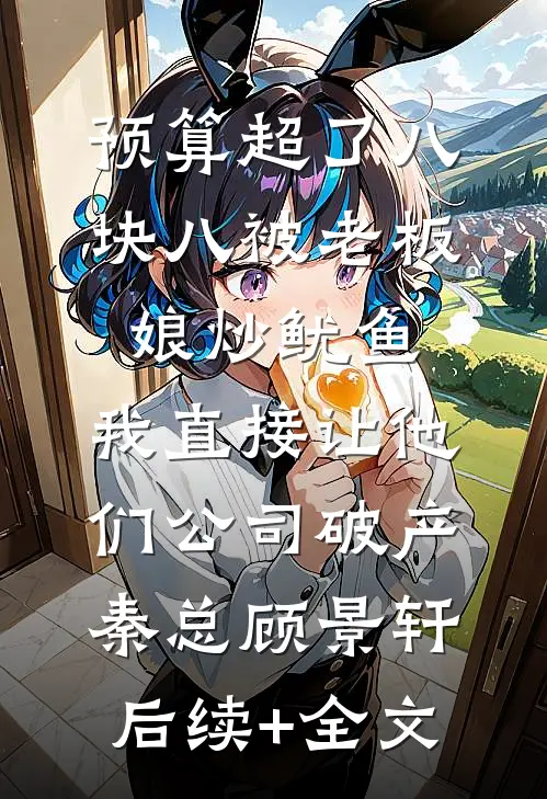 预算超了八块八被老板娘炒鱿鱼，我直接让他们公司破产秦总顾景轩后续+全文