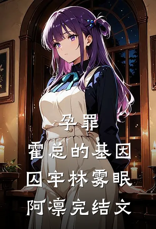 孕罪：霍总的基因囚牢林雾眠阿凛完结文