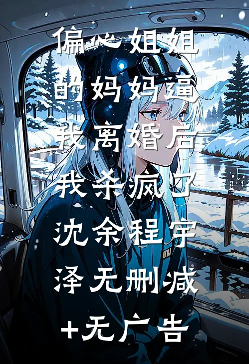 偏心姐姐的妈妈逼我离婚后，我杀疯了沈余程宇泽无删减+无广告