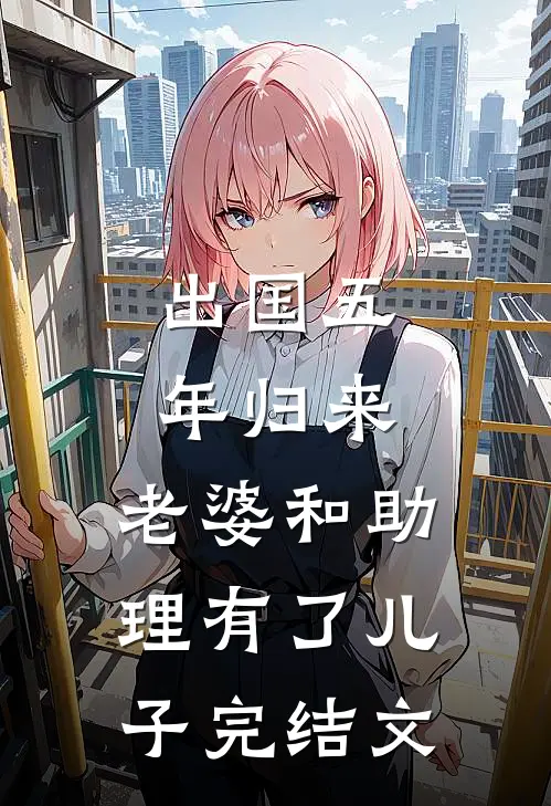 出国五年归来，老婆和助理有了儿子完结文