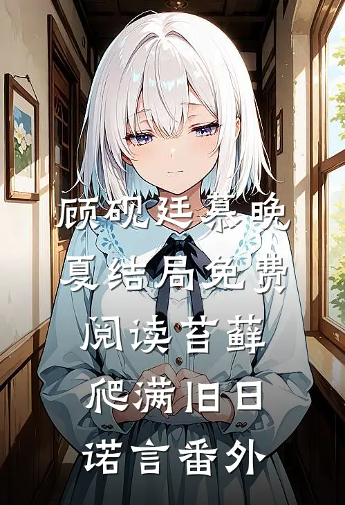 顾砚廷慕晚夏结局免费阅读苔藓爬满旧日诺言番外