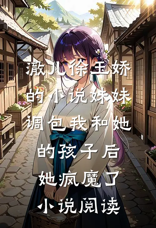 澈儿徐玉娇的小说妹妹调包我和她的孩子后，她疯魔了小说阅读