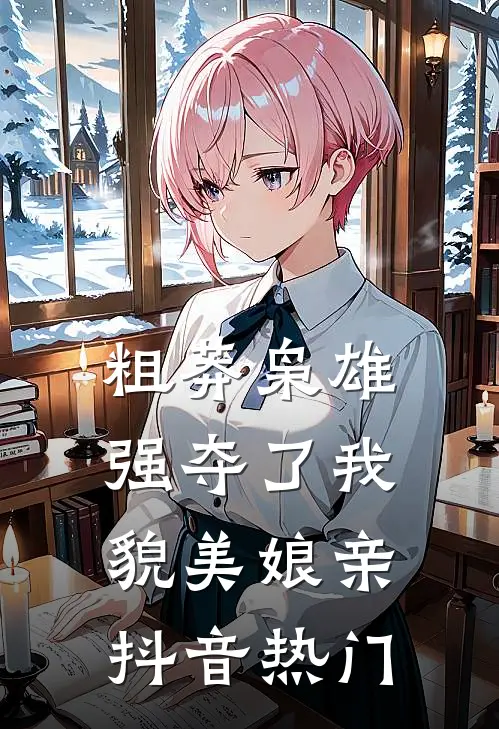 粗莽枭雄强夺了我貌美娘亲抖音热门