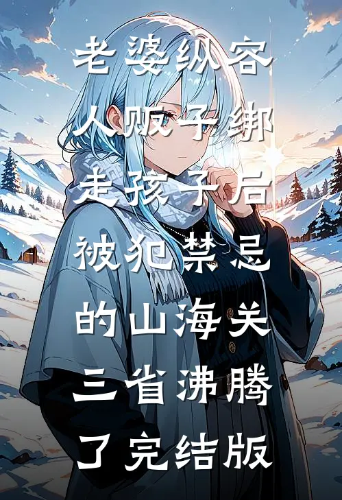 老婆纵容人贩子绑走孩子后，被犯禁忌的山海关三省沸腾了完结版