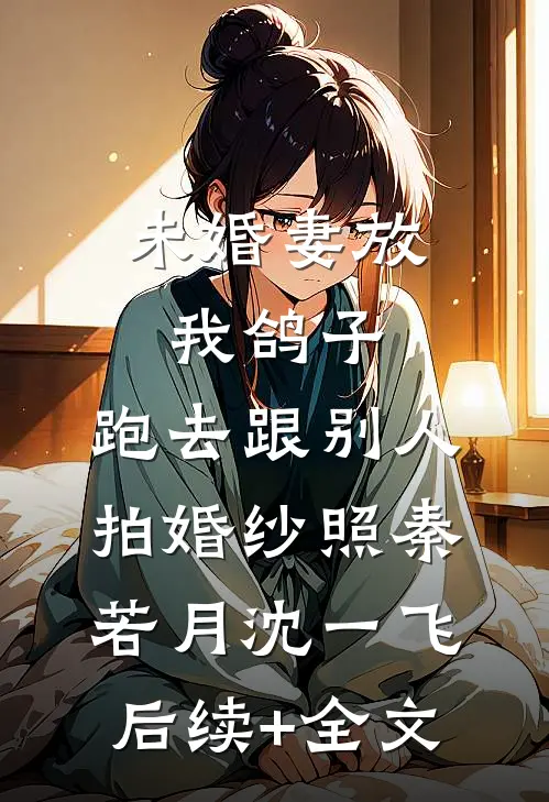 未婚妻放我鸽子，跑去跟别人拍婚纱照秦若月沈一飞后续+全文