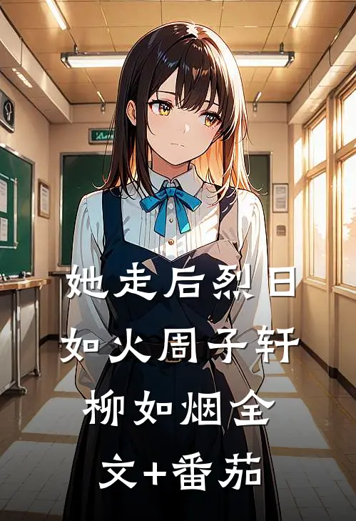 她走后烈日如火周子轩柳如烟全文+番茄