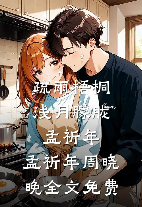 疏雨梧桐浅月朦胧孟祈年: 孟祈年周晓晚全文免费