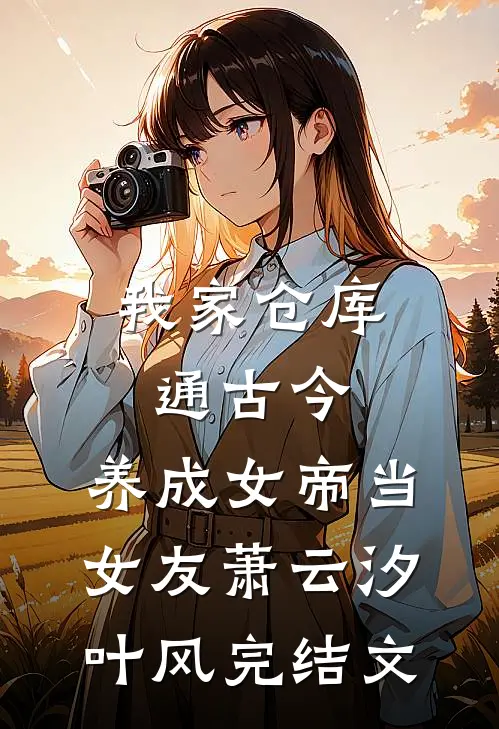 我家仓库通古今：养成女帝当女友萧云汐叶风完结文