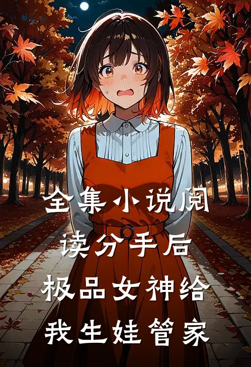 全集小说阅读分手后，极品女神给我生娃管家