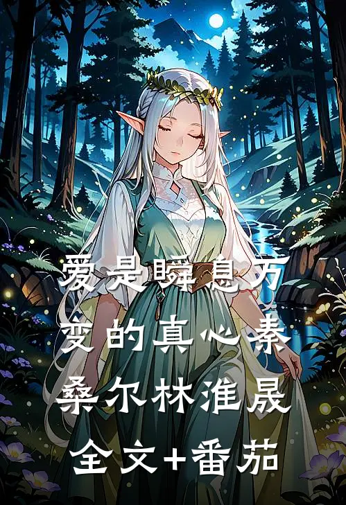 爱是瞬息万变的真心秦桑尔林淮晟全文+番茄
