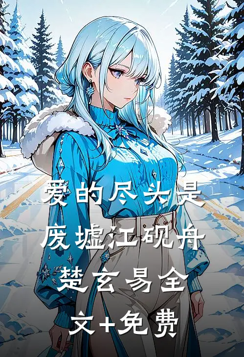 爱的尽头是废墟江砚舟楚玄易全文+免费