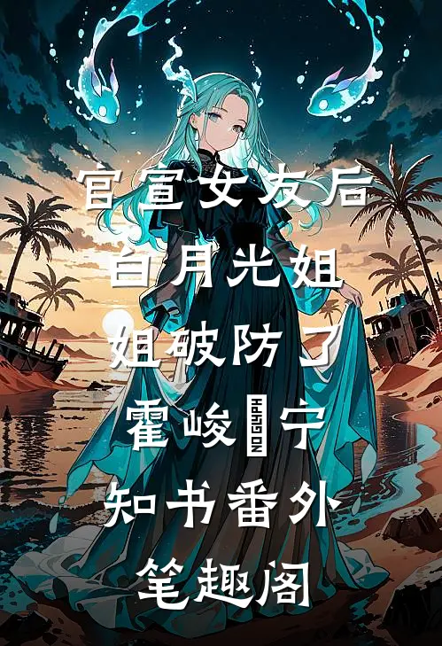 官宣女友后，白月光姐姐破防了：霍峻琤宁知书番外笔趣阁