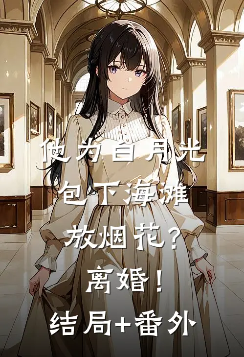 他为白月光包下海滩放烟花？离婚！结局+番外