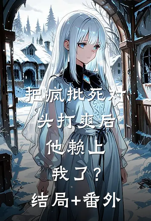 把疯批死对头打爽后，他赖上我了？结局+番外