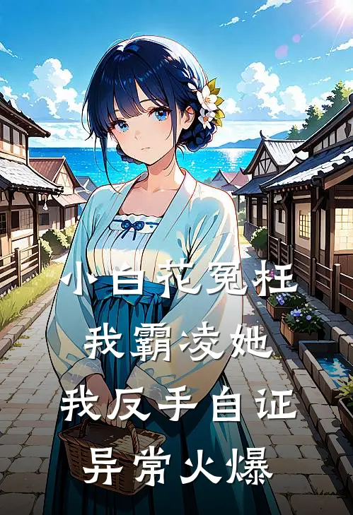 小白花冤枉我霸凌她，我反手自证异常火爆