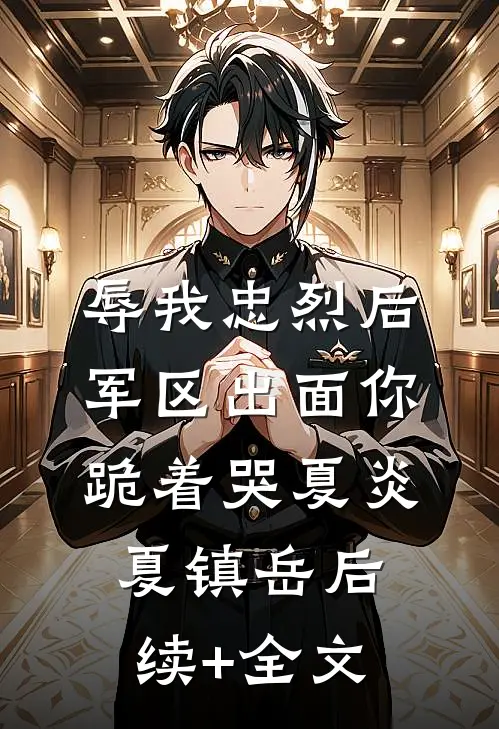 辱我忠烈后，军区出面你跪着哭夏炎夏镇岳后续+全文