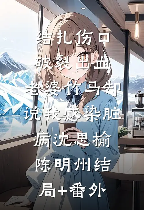 结扎伤口破裂出血，老婆竹马却说我感染脏病沈思榆陈明州结局+番外