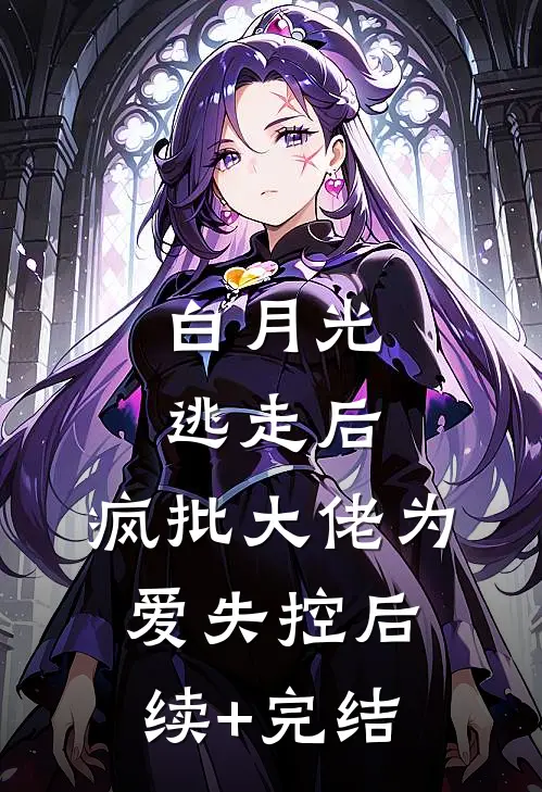 白月光逃走后，疯批大佬为爱失控后续+完结