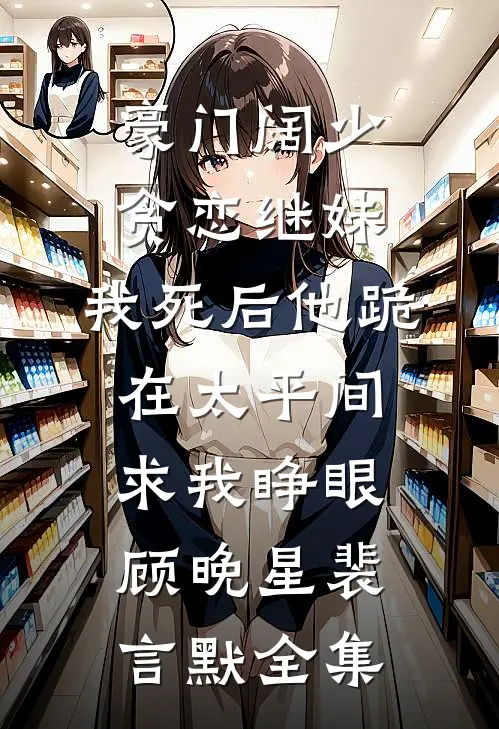 豪门阔少贪恋继妹，我死后他跪在太平间求我睁眼顾晚星裴言默全集