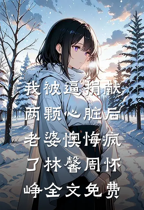 我被逼捐献两颗心脏后，老婆懊悔疯了林馨周怀峥全文免费