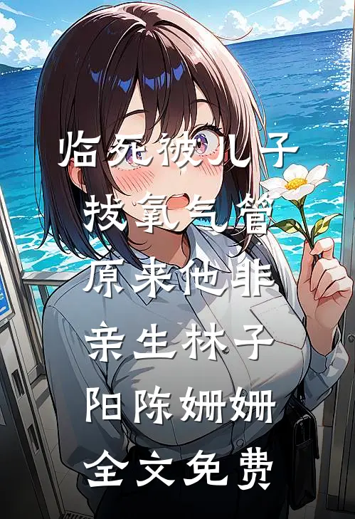 临死被儿子拔氧气管，原来他非亲生林子阳陈姗姗全文免费