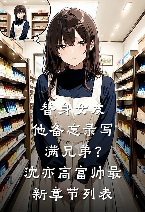 替身女友，他备忘录写满兄弟？沈亦高富帅最新章节列表