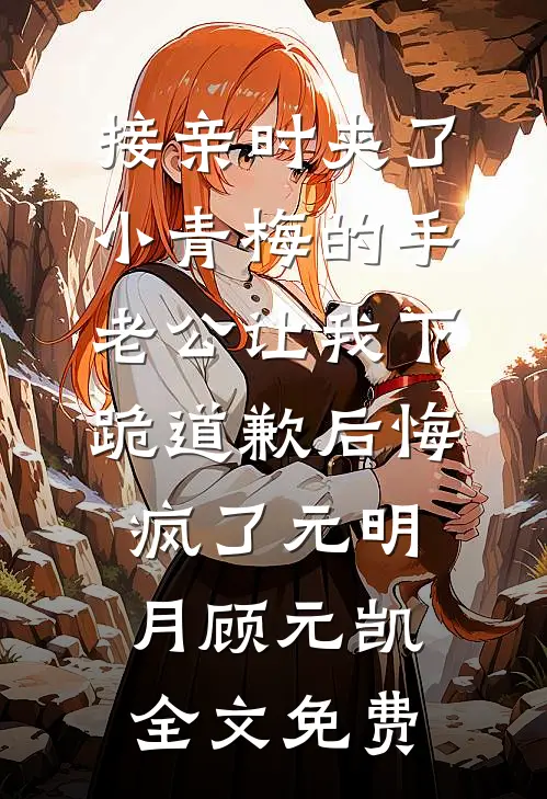 接亲时夹了小青梅的手，老公让我下跪道歉后悔疯了元明月顾元凯全文免费