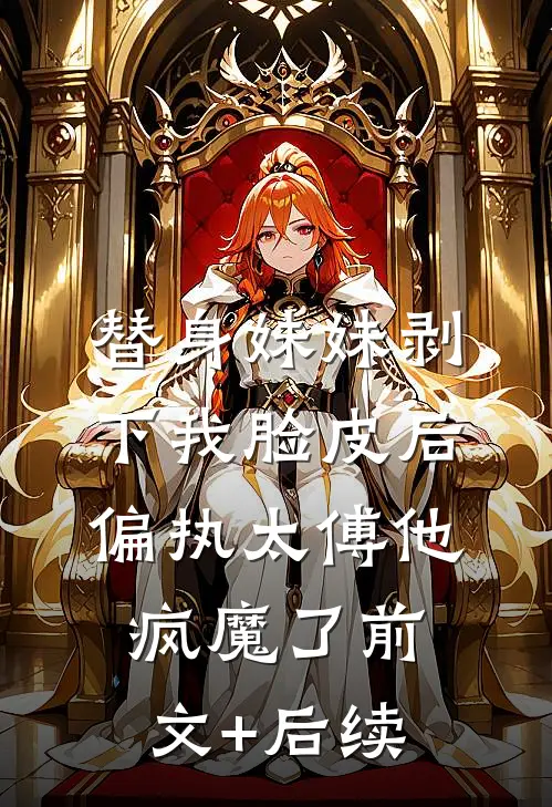替身妹妹剥下我脸皮后，偏执太傅他疯魔了前文+后续