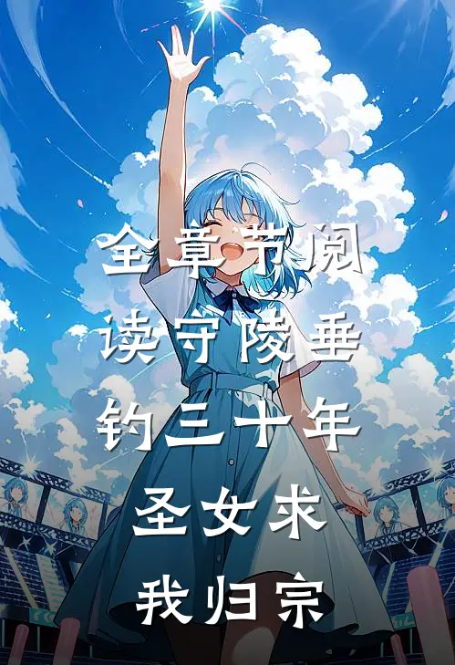 全章节阅读守陵垂钓三十年，圣女求我归宗
