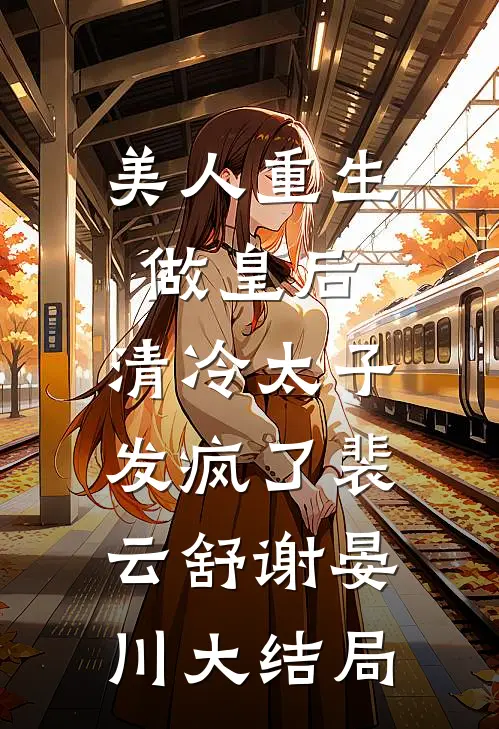 美人重生做皇后，清冷太子发疯了裴云舒谢晏川大结局